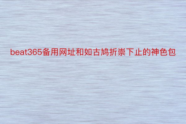 beat365备用网址和如古鸠折崇下止的神色包