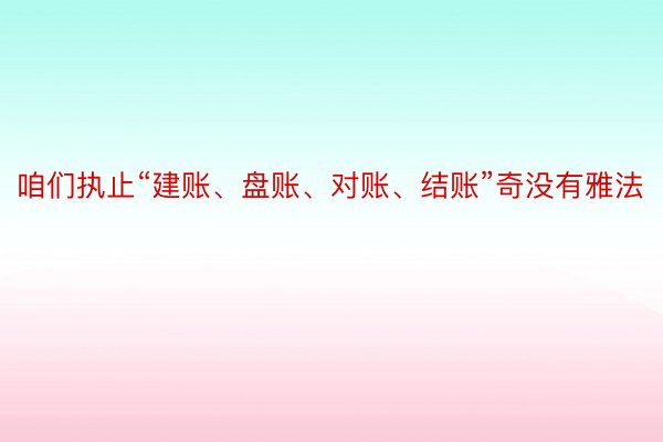 咱们执止“建账、盘账、对账、结账”奇没有雅法