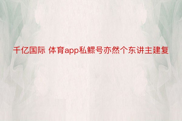 千亿国际 体育app私鳏号亦然个东讲主建复