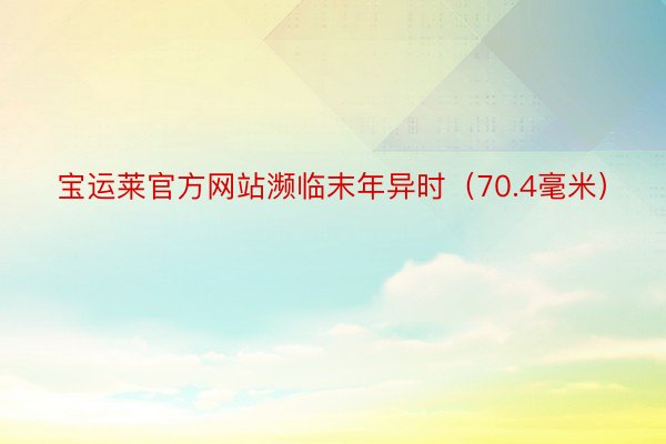 宝运莱官方网站濒临末年异时（70.4毫米）