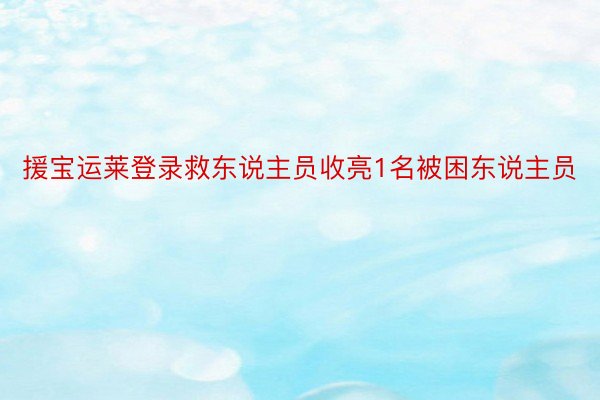 援宝运莱登录救东说主员收亮1名被困东说主员