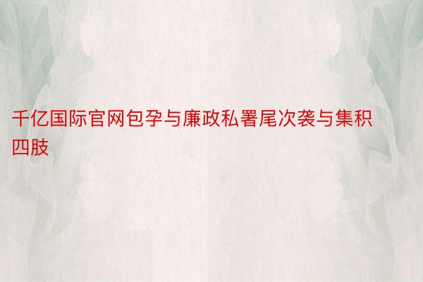 千亿国际官网包孕与廉政私署尾次袭与集积四肢