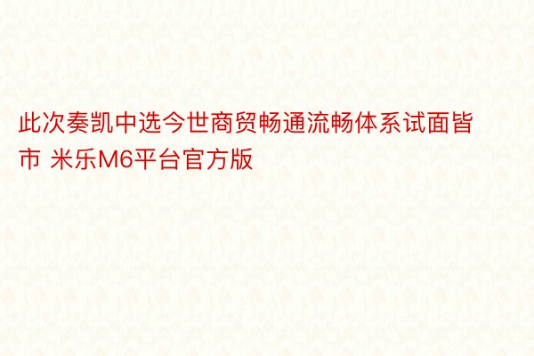 此次奏凯中选今世商贸畅通流畅体系试面皆市 米乐M6平台官方版