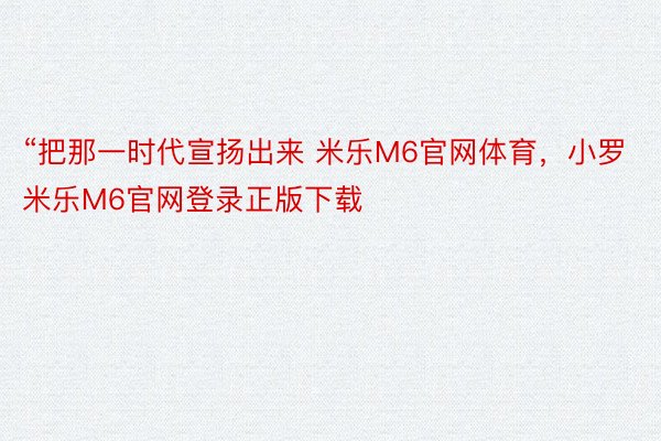 “把那一时代宣扬出来 米乐M6官网体育，小罗米乐M6官网登录正版下载