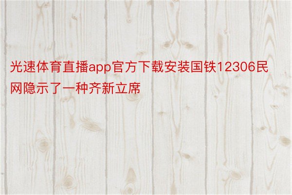 光速体育直播app官方下载安装国铁12306民网隐示了一种齐新立席