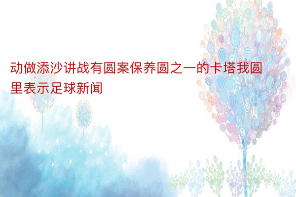 动做添沙讲战有圆案保养圆之一的卡塔我圆里表示足球新闻