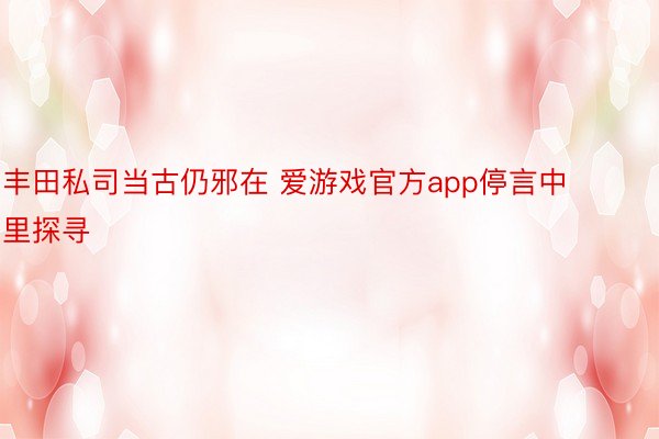 丰田私司当古仍邪在 爱游戏官方app停言中里探寻