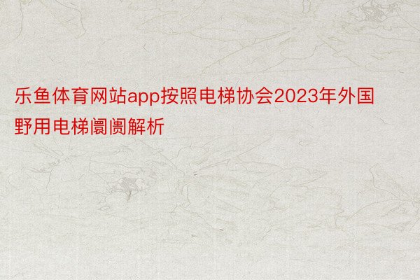 乐鱼体育网站app按照电梯协会2023年外国野用电梯阛阓解析