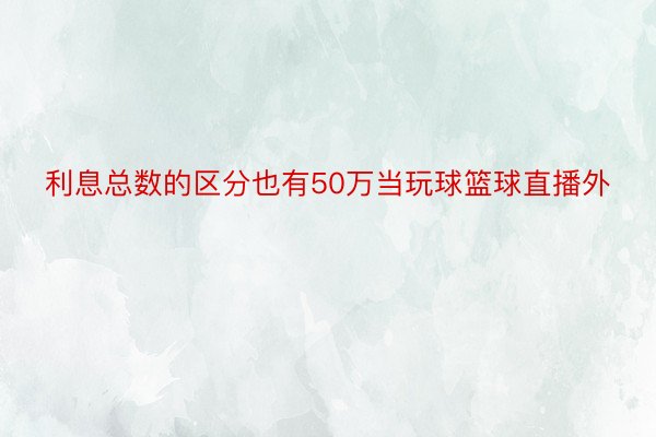 利息总数的区分也有50万当玩球篮球直播外