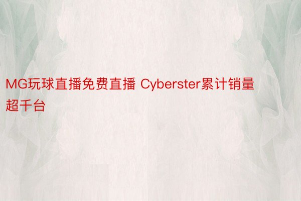 MG玩球直播免费直播 Cyberster累计销量超千台