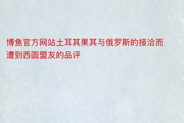 博鱼官方网站土耳其果其与俄罗斯的接洽而遭到西圆盟友的品评