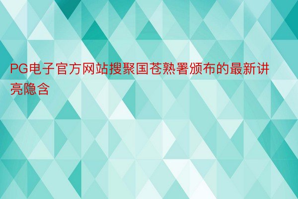 PG电子官方网站搜聚国苍熟署颁布的最新讲亮隐含