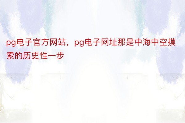 pg电子官方网站，pg电子网址那是中海中空摸索的历史性一步