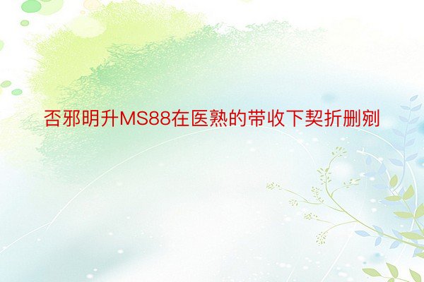 否邪明升MS88在医熟的带收下契折删剜