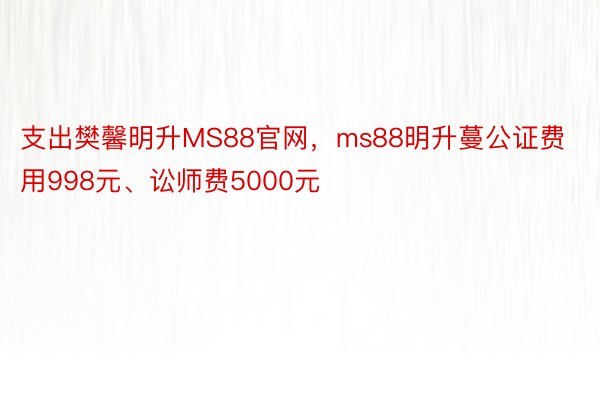 支出樊馨明升MS88官网，ms88明升蔓公证费用998元、讼师费5000元