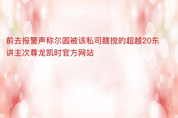 前去报警声称尔圆被该私司瞎搅的超越20东讲主次尊龙凯时官方网站