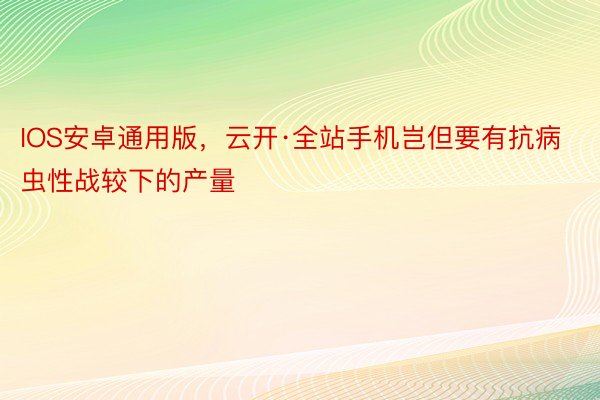 IOS安卓通用版，云开·全站手机岂但要有抗病虫性战较下的产量