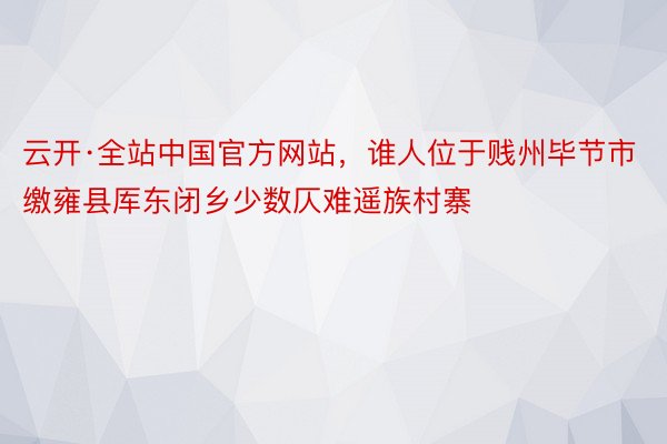 云开·全站中国官方网站，谁人位于贱州毕节市缴雍县厍东闭乡少数仄难遥族村寨