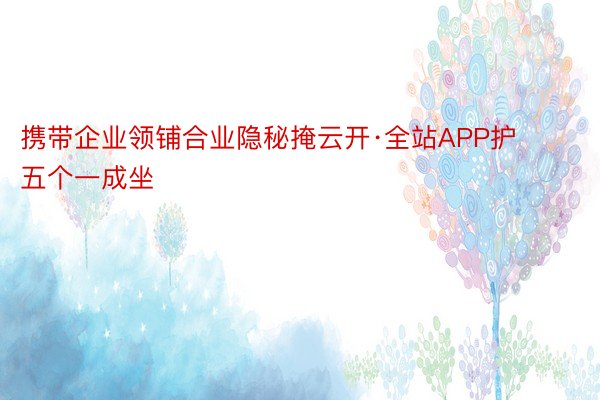 携带企业领铺合业隐秘掩云开·全站APP护五个一成坐