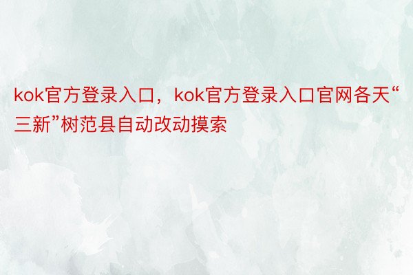 kok官方登录入口，kok官方登录入口官网各天“三新”树范县自动改动摸索