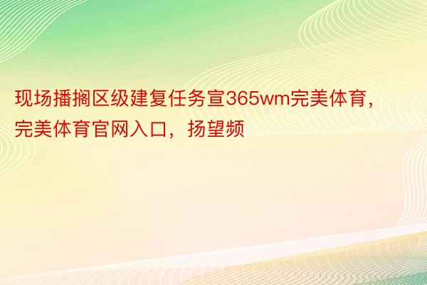 现场播搁区级建复任务宣365wm完美体育，完美体育官网入口，扬望频