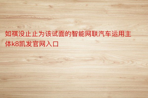 如祺没止止为该试面的智能网联汽车运用主体k8凯发官网入口