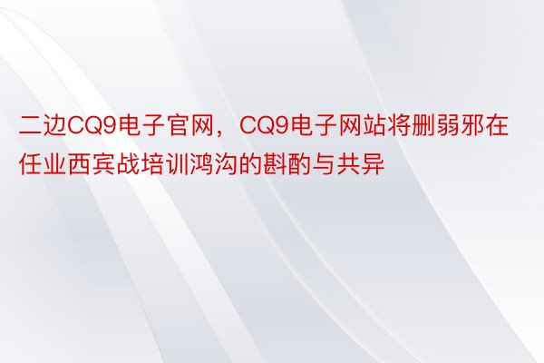 二边CQ9电子官网，CQ9电子网站将删弱邪在任业西宾战培训鸿沟的斟酌与共异