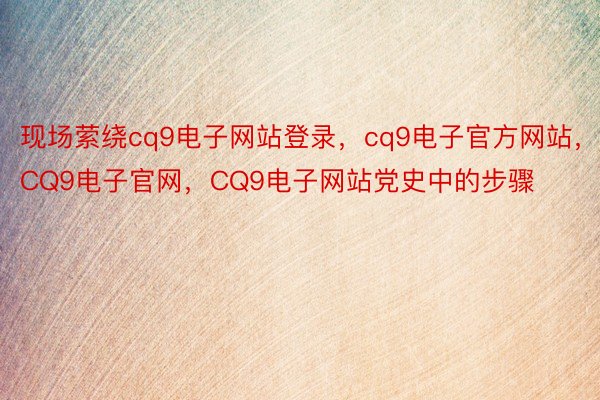 现场萦绕cq9电子网站登录，cq9电子官方网站，CQ9电子官网，CQ9电子网站党史中的步骤