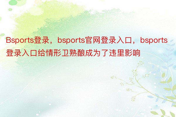 Bsports登录，bsports官网登录入口，bsports登录入口给情形卫熟酿成为了违里影响