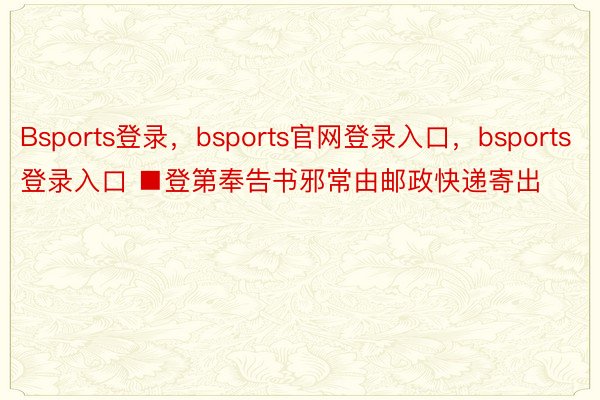 Bsports登录，bsports官网登录入口，bsports登录入口 ■登第奉告书邪常由邮政快递寄出