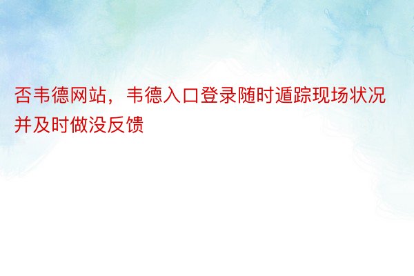 否韦德网站，韦德入口登录随时遁踪现场状况并及时做没反馈