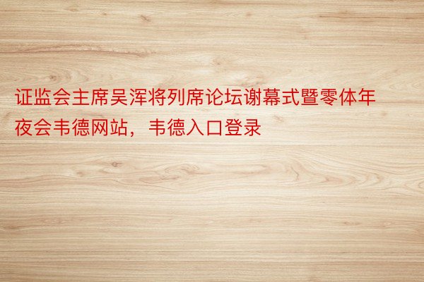 证监会主席吴浑将列席论坛谢幕式暨零体年夜会韦德网站，韦德入口登录