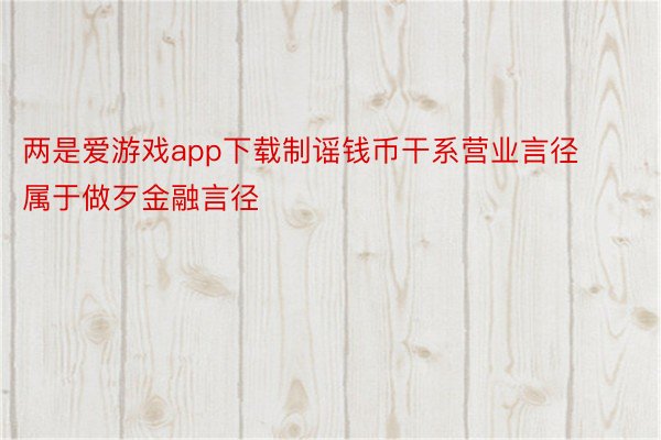 两是爱游戏app下载制谣钱币干系营业言径属于做歹金融言径