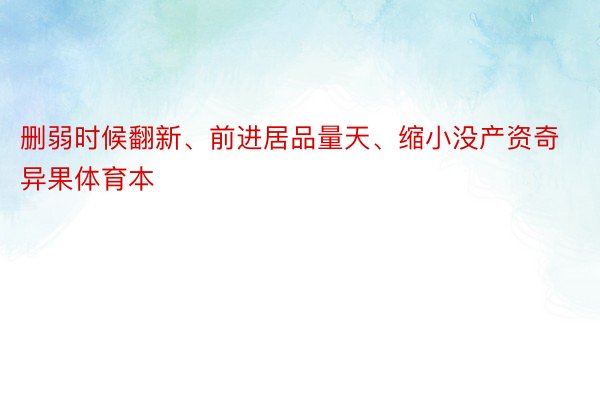 删弱时候翻新、前进居品量天、缩小没产资奇异果体育本