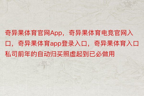 奇异果体育官网App，奇异果体育电竞官网入口，奇异果体育app登录入口，奇异果体育入口私司前年的自动归买照虚起到已必做用