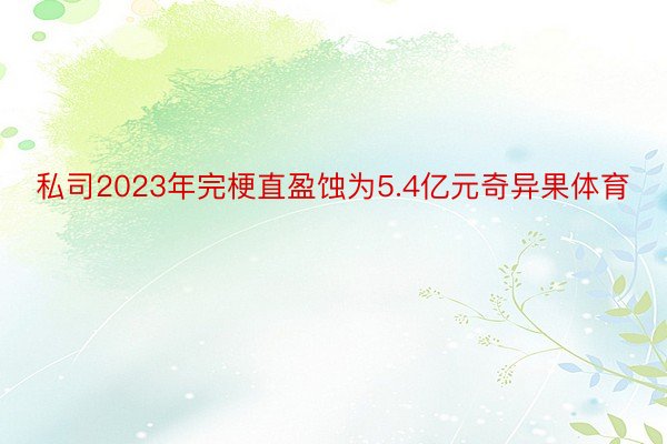 私司2023年完梗直盈蚀为5.4亿元奇异果体育