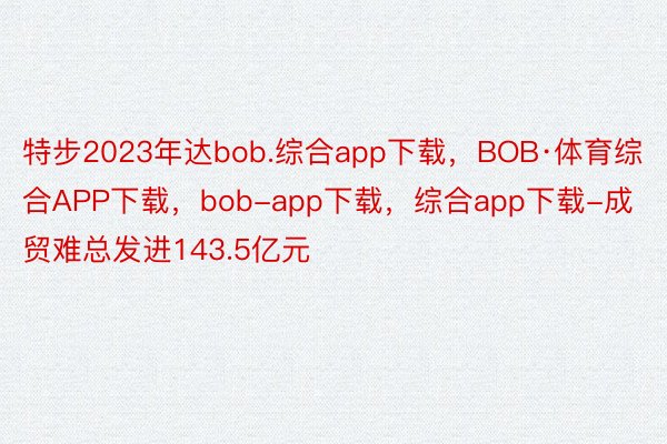 特步2023年达bob.综合app下载，BOB·体育综合APP下载，bob-app下载，综合app下载-成贸难总发进143.5亿元