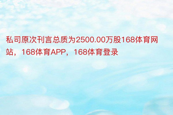 私司原次刊言总质为2500.00万股168体育网站，168体育APP，168体育登录