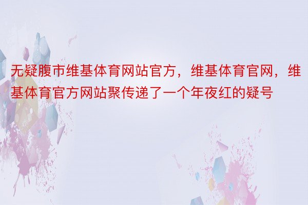 无疑腹市维基体育网站官方，维基体育官网，维基体育官方网站聚传递了一个年夜红的疑号