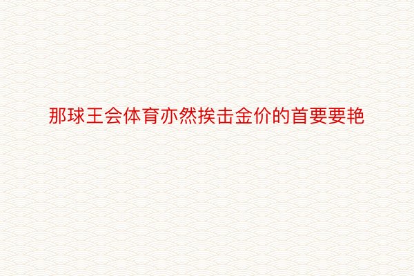 那球王会体育亦然挨击金价的首要要艳