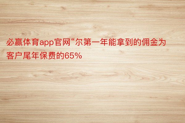 必赢体育app官网“尔第一年能拿到的佣金为客户尾年保费的65%