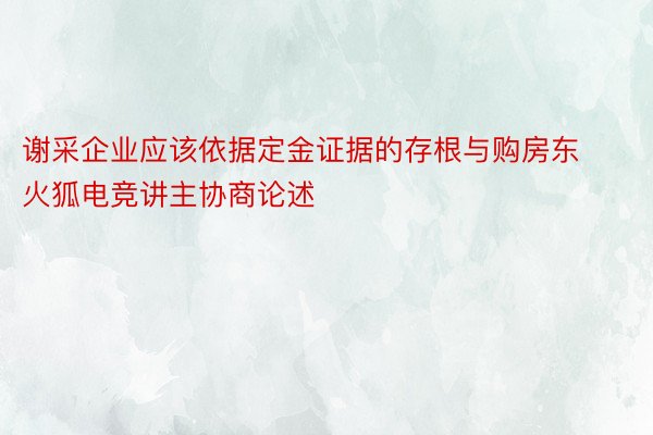 谢采企业应该依据定金证据的存根与购房东火狐电竞讲主协商论述