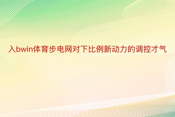 入bwin体育步电网对下比例新动力的调控才气