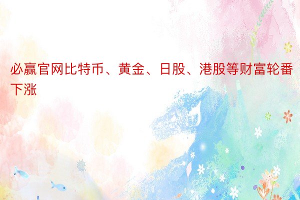 必赢官网比特币、黄金、日股、港股等财富轮番下涨