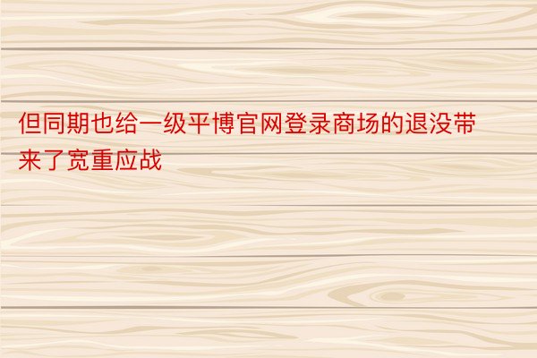 但同期也给一级平博官网登录商场的退没带来了宽重应战