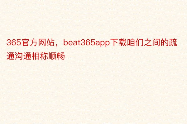 365官方网站，beat365app下载咱们之间的疏通沟通相称顺畅