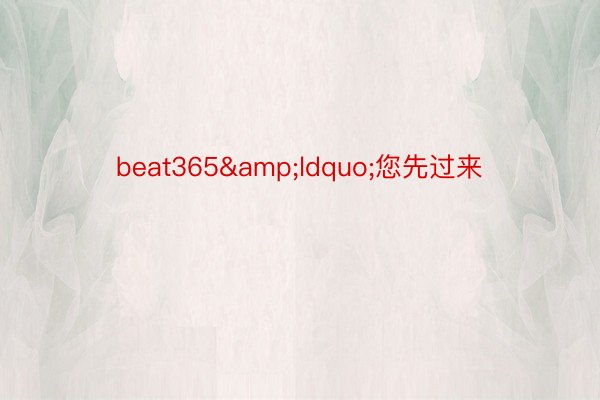 beat365&ldquo;您先过来