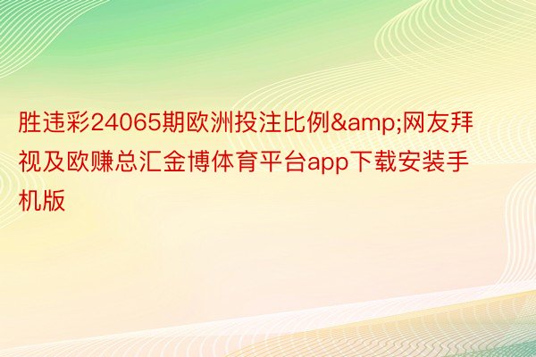 胜违彩24065期欧洲投注比例&网友拜视及欧赚总汇金博体育平台app下载安装手机版