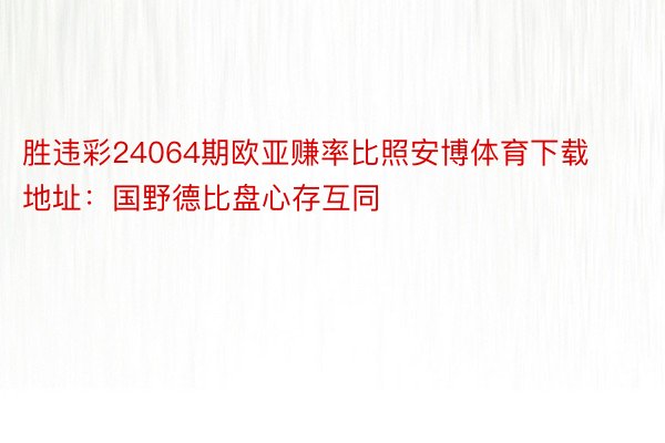 胜违彩24064期欧亚赚率比照安博体育下载地址：国野德比盘心存互同