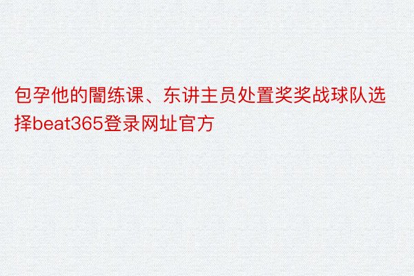 包孕他的闇练课、东讲主员处置奖奖战球队选择beat365登录网址官方